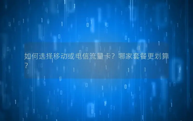 如何选择移动或电信流量卡？哪家套餐更划算？