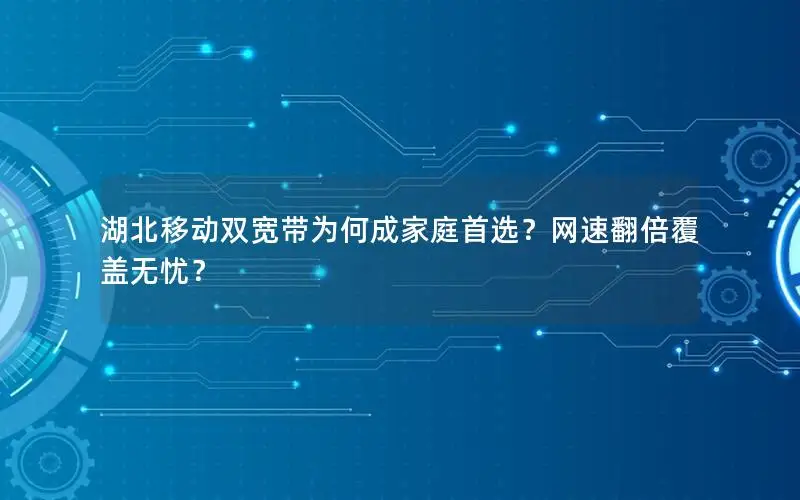 湖北移动双宽带为何成家庭首选？网速翻倍覆盖无忧？
