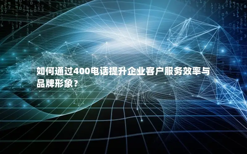 如何通过400电话提升企业客户服务效率与品牌形象？