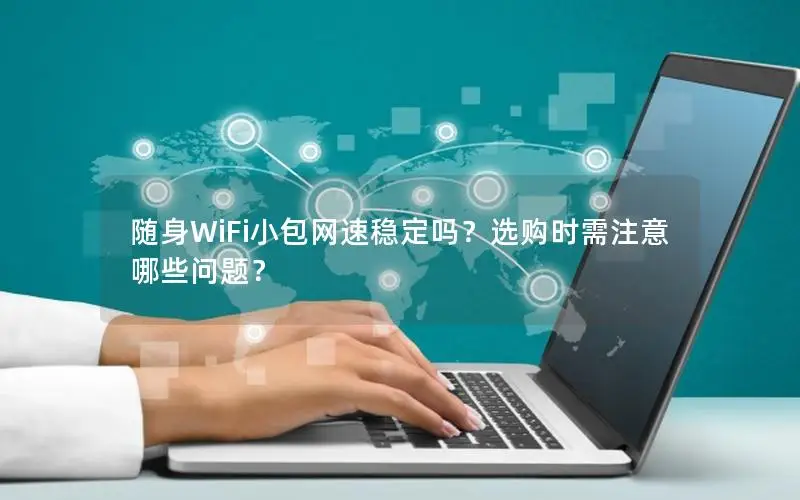 随身WiFi小包网速稳定吗？选购时需注意哪些问题？