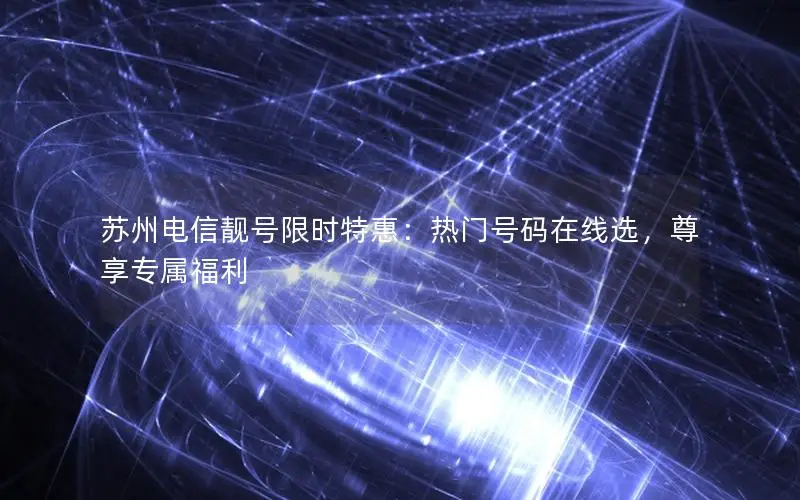 苏州电信靓号限时特惠：热门号码在线选，尊享专属福利