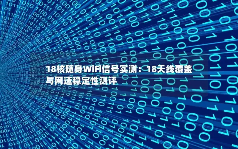 18核随身WiFi信号实测：18天线覆盖与网速稳定性测评