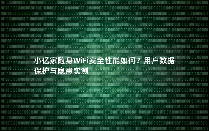小亿家随身WiFi安全性能如何？用户数据保护与隐患实测