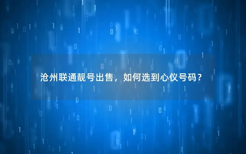沧州联通靓号出售，如何选到心仪号码？