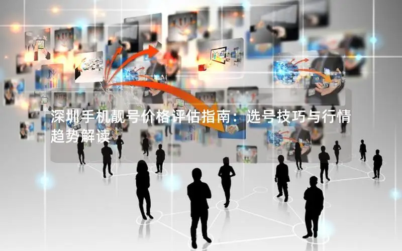 深圳手机靓号价格评估指南：选号技巧与行情趋势解读