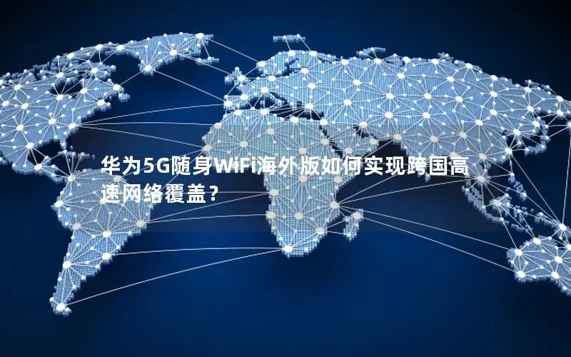 华为5G随身WiFi海外版如何实现跨国高速网络覆盖？