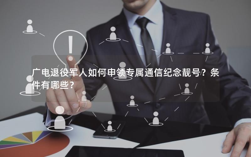 广电退役军人如何申领专属通信纪念靓号？条件有哪些？