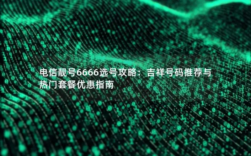 电信靓号6666选号攻略：吉祥号码推荐与热门套餐优惠指南