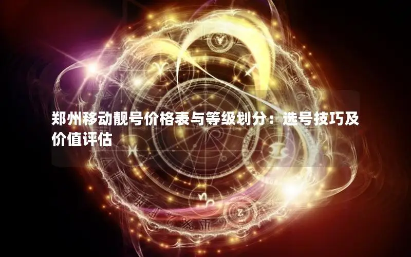 郑州移动靓号价格表与等级划分：选号技巧及价值评估