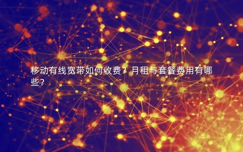 移动有线宽带如何收费？月租与套餐费用有哪些？