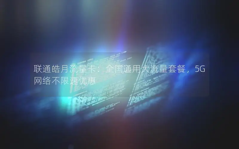 联通皓月流量卡：全国通用大流量套餐，5G网络不限速优惠