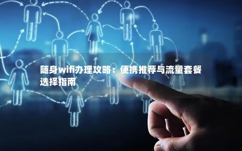 随身wifi办理攻略：便携推荐与流量套餐选择指南