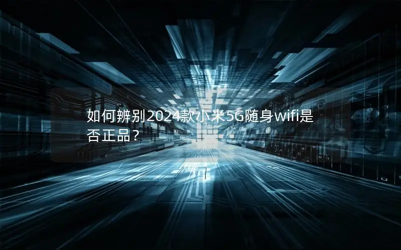 如何辨别2024款小米5G随身wifi是否正品？