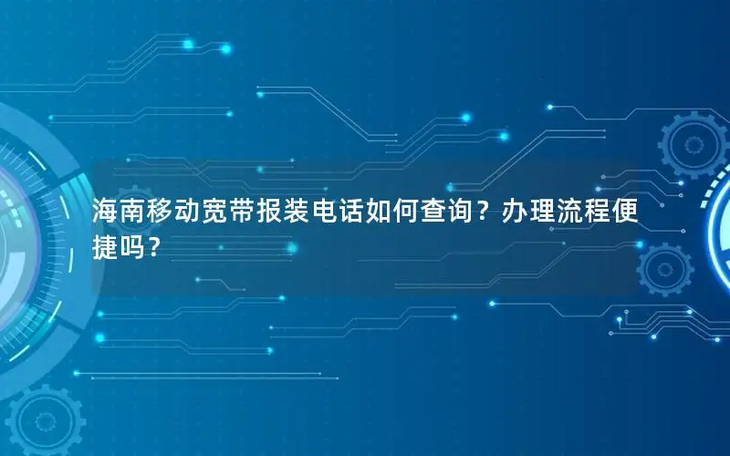海南移动宽带报装电话如何查询？办理流程便捷吗？