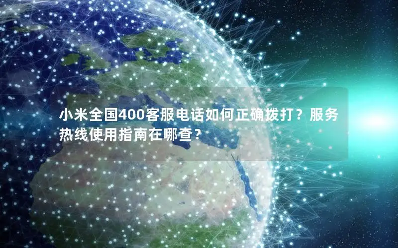 小米全国400客服电话如何正确拨打？服务热线使用指南在哪查？