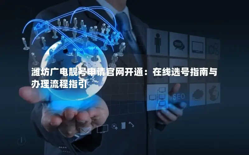 潍坊广电靓号申请官网开通：在线选号指南与办理流程指引