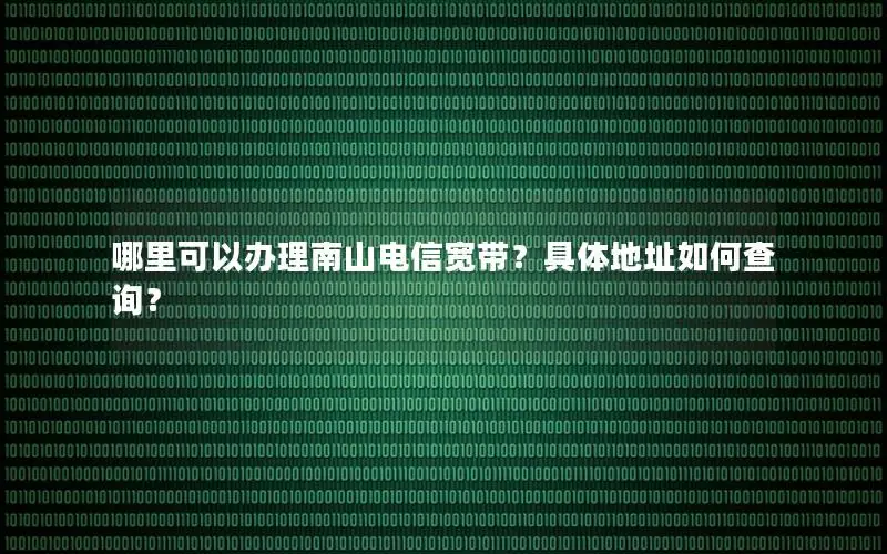 哪里可以办理南山电信宽带？具体地址如何查询？