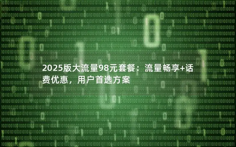 2025版大流量98元套餐：流量畅享+话费优惠，用户首选方案