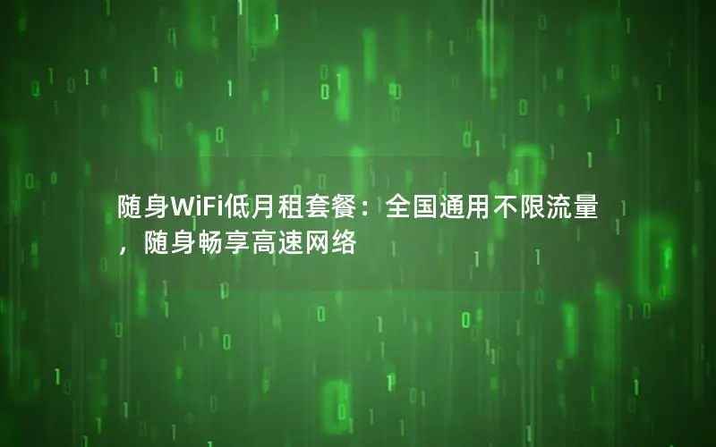 随身WiFi低月租套餐：全国通用不限流量，随身畅享高速网络