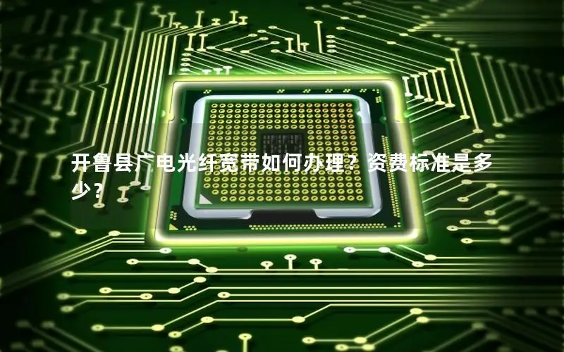 开鲁县广电光纤宽带如何办理？资费标准是多少？