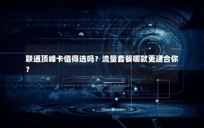 联通顶峰卡值得选吗？流量套餐哪款更适合你？