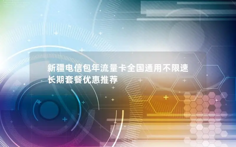 新疆电信包年流量卡全国通用不限速 长期套餐优惠推荐