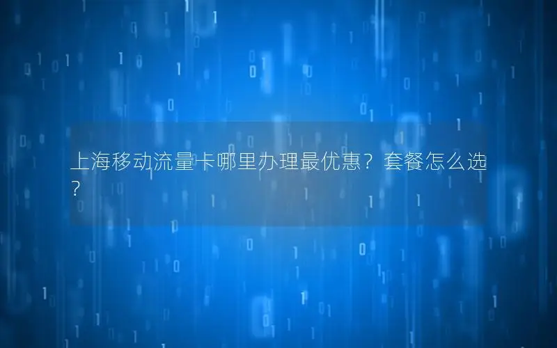 上海移动流量卡哪里办理最优惠？套餐怎么选？