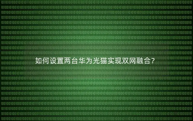 如何设置两台华为光猫实现双网融合？