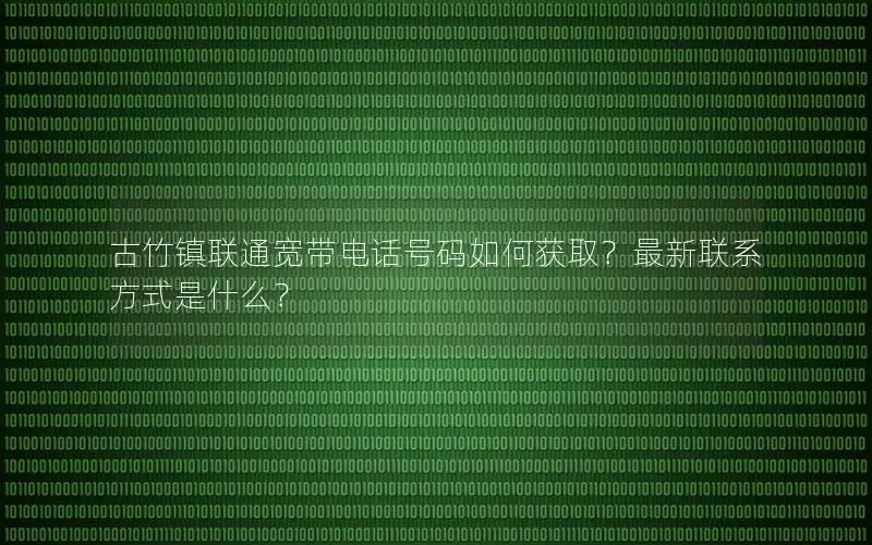 古竹镇联通宽带电话号码如何获取？最新联系方式是什么？