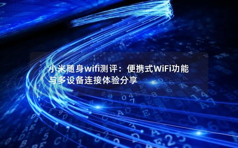 小米随身wifi测评：便携式WiFi功能与多设备连接体验分享