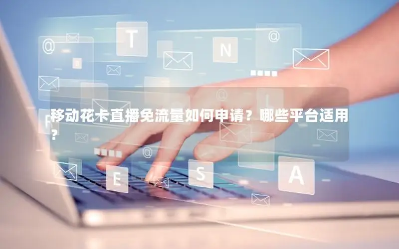 移动花卡直播免流量如何申请？哪些平台适用？