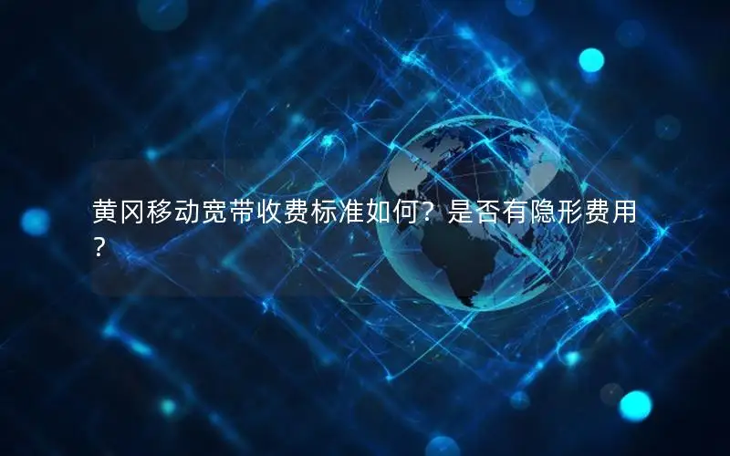 黄冈移动宽带收费标准如何？是否有隐形费用？