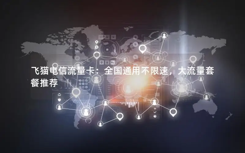 飞猫电信流量卡：全国通用不限速，大流量套餐推荐