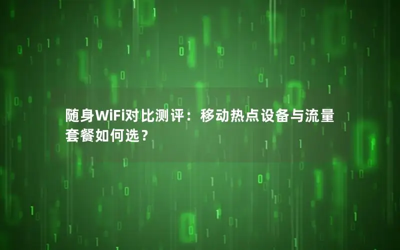 随身WiFi对比测评：移动热点设备与流量套餐如何选？