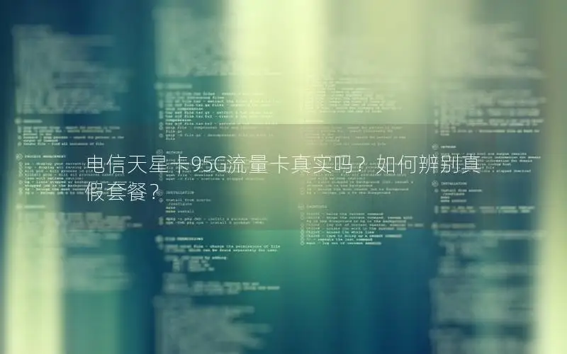 电信天星卡95G流量卡真实吗？如何辨别真假套餐？