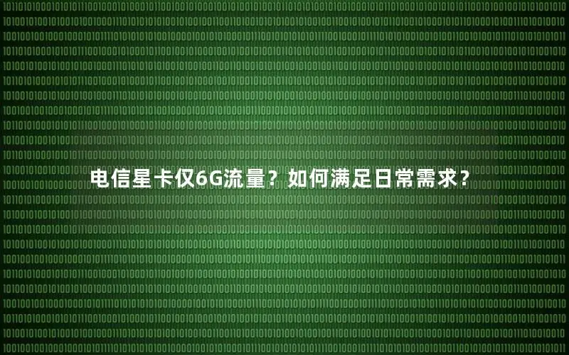 电信星卡仅6G流量？如何满足日常需求？