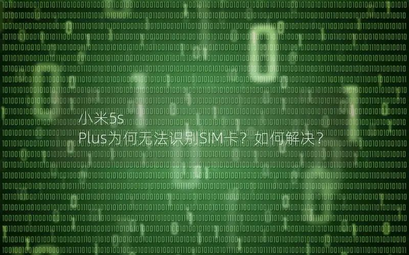 小米5s Plus为何无法识别SIM卡？如何解决？