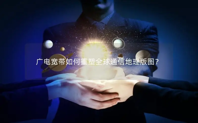 广电宽带如何重塑全球通信地理版图？