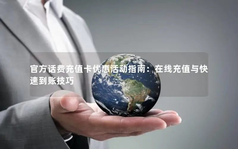 官方话费充值卡优惠活动指南：在线充值与快速到账技巧