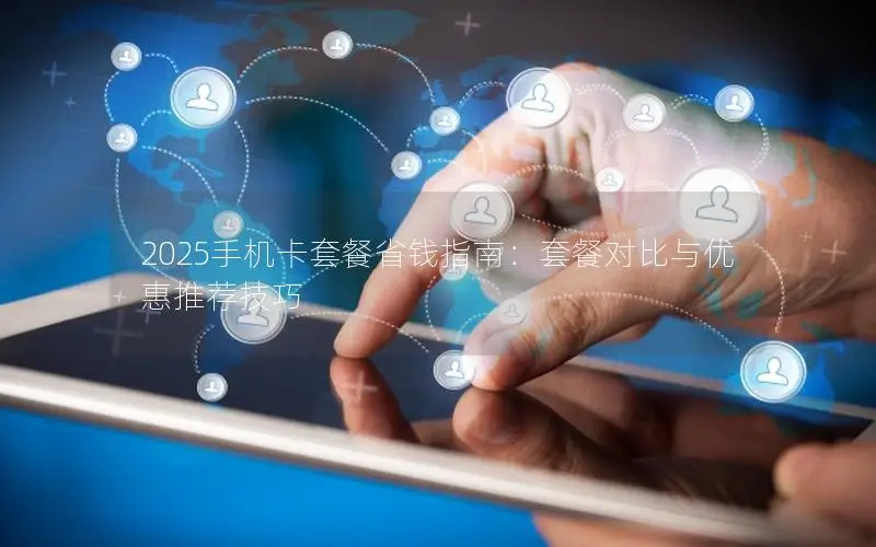 2025手机卡套餐省钱指南：套餐对比与优惠推荐技巧