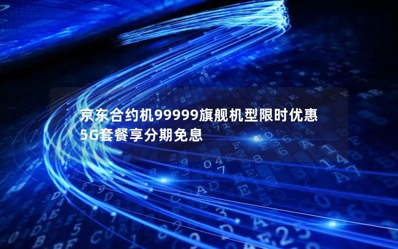 京东合约机99999旗舰机型限时优惠 5G套餐享分期免息
