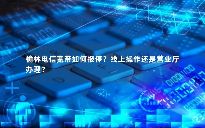 榆林电信宽带如何报停？线上操作还是营业厅办理？