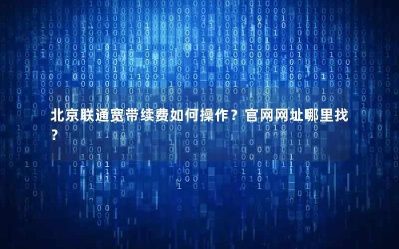 北京联通宽带续费如何操作？官网网址哪里找？
