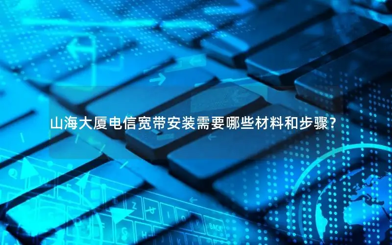 山海大厦电信宽带安装需要哪些材料和步骤？