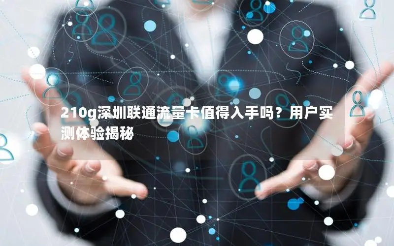 210g深圳联通流量卡值得入手吗？用户实测体验揭秘