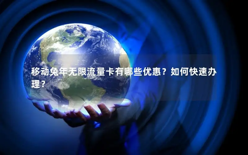 移动兔年无限流量卡有哪些优惠？如何快速办理？