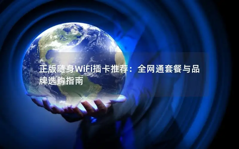 正版随身WiFi插卡推荐：全网通套餐与品牌选购指南