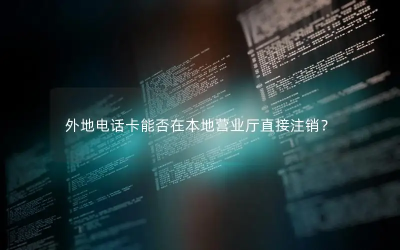 外地电话卡能否在本地营业厅直接注销？