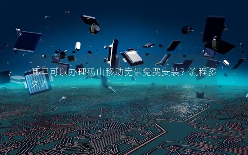 哪里可以办理砀山移动宽带免费安装？流程多久？
