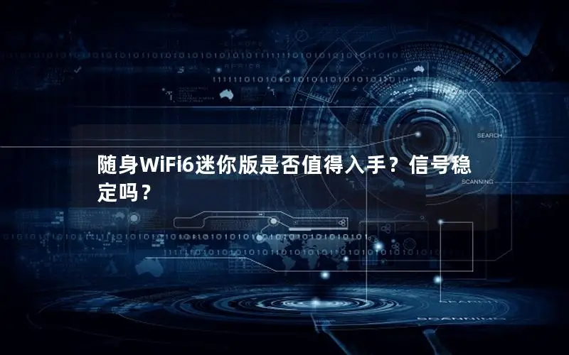 随身WiFi6迷你版是否值得入手？信号稳定吗？